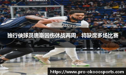 独行侠球员唐斯因伤休战两周，将缺席多场比赛