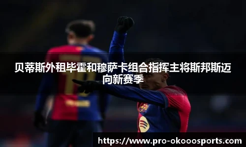 贝蒂斯外租毕霍和穆萨卡组合指挥主将斯邦斯迈向新赛季
