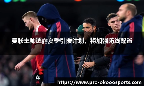 曼联主帅透露夏季引援计划，将加强防线配置