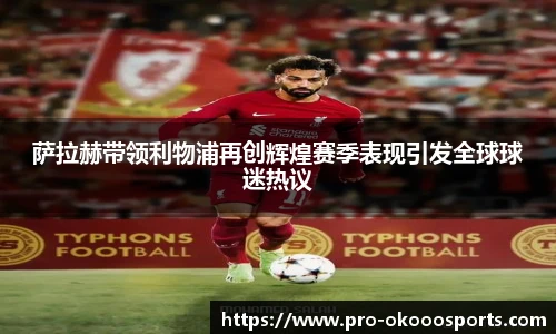 萨拉赫带领利物浦再创辉煌赛季表现引发全球球迷热议