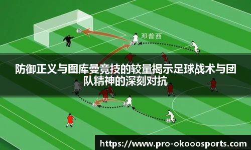 防御正义与图库曼竞技的较量揭示足球战术与团队精神的深刻对抗