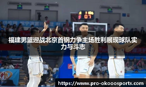 福建男篮迎战北京首钢力争主场胜利展现球队实力与斗志