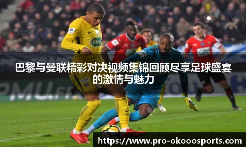 巴黎与曼联精彩对决视频集锦回顾尽享足球盛宴的激情与魅力