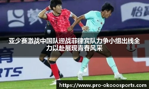 亚少赛激战中国队迎战菲律宾队力争小组出线全力以赴展现青春风采