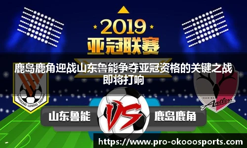 鹿岛鹿角迎战山东鲁能争夺亚冠资格的关键之战即将打响