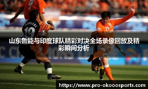 山东鲁能与印度球队精彩对决全场录像回放及精彩瞬间分析