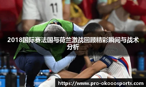2018国际赛法国与荷兰激战回顾精彩瞬间与战术分析