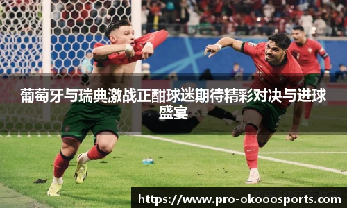 葡萄牙与瑞典激战正酣球迷期待精彩对决与进球盛宴